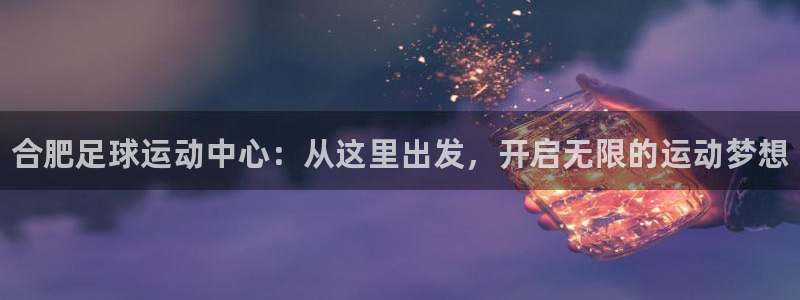 海南JJB竞技宝官网下载发展怎么样：合肥足球运动中心