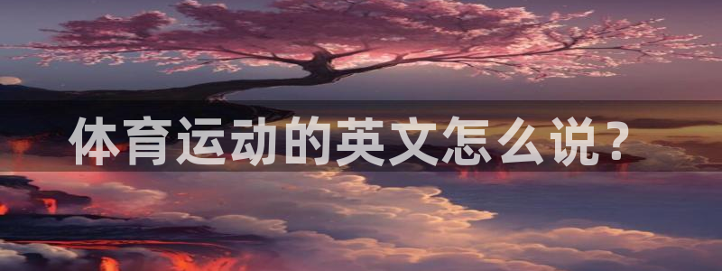 JJB竞技宝官网下载平台是正规平台吗：体育运动的英文