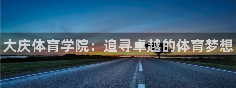 注册JJB竞技宝官方正版app：大庆体育学院：追寻卓越的体育