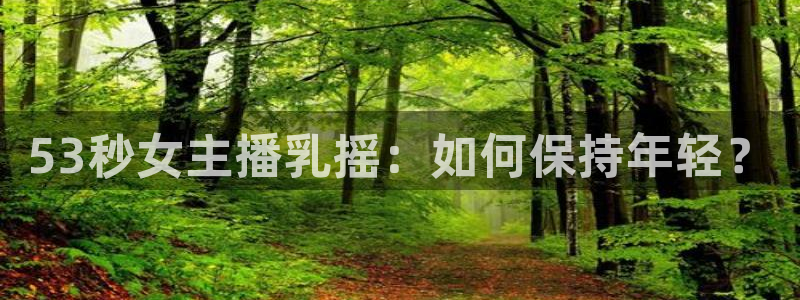 袋鼠体育直播：53秒女主播乳摇：如何保持年轻？