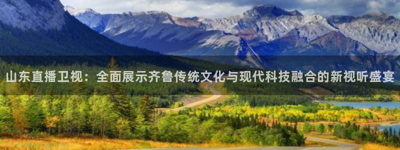 袋鼠直播在线观看：山东直播卫视：全面展示齐鲁传统文化与现代科技融合的新视听盛宴