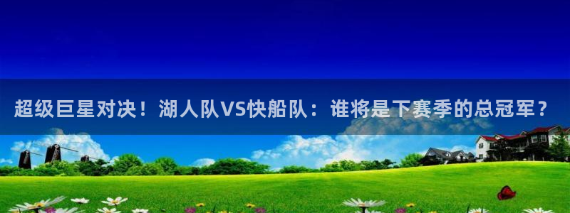 袋鼠直播体育在线观看边看边玩1.新通道.top：超级巨星对决！湖人队VS快船队：谁将是下赛季的总冠军？