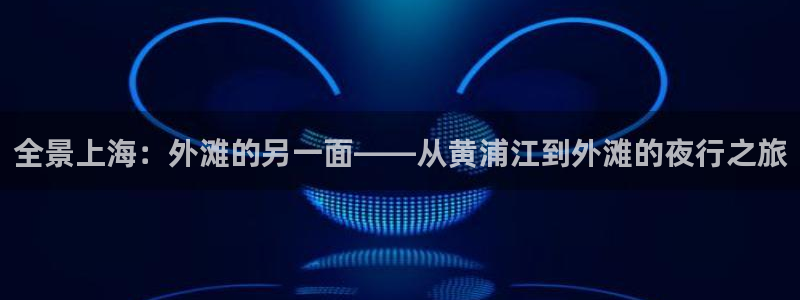 袋鼠直播看球：全景上海：外滩的另一面——从黄浦江到外滩的夜行之旅