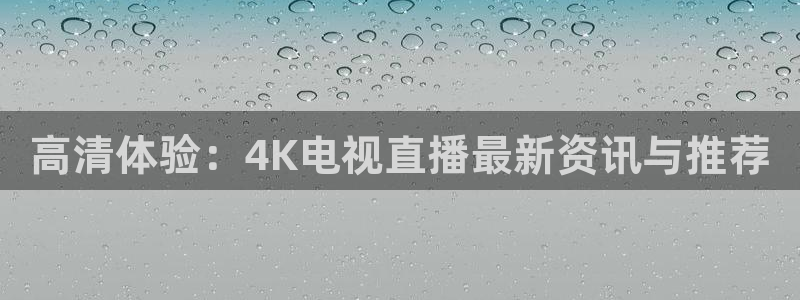 袋鼠足球直播：高清体验：4K电视直播最新资讯与推荐